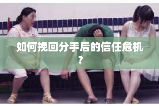 如何挽回分手后的信任危机？