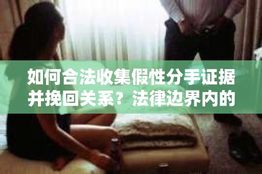如何合法收集假性分手证据并挽回关系？法律边界内的有效证据收集方案