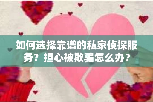 如何选择靠谱的私家侦探服务？担心被欺骗怎么办？