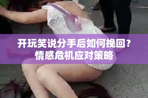 开玩笑说分手后如何挽回？情感危机应对策略
