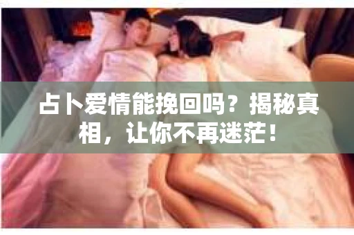 占卜爱情能挽回吗？揭秘真相，让你不再迷茫！