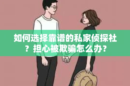 如何选择靠谱的私家侦探社?担心被欺骗怎么办? 如何选择靠谱的私家侦探社?担心被欺骗怎么办?