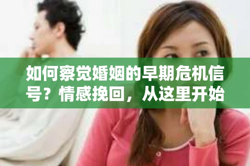如何察觉婚姻的早期危机信号？情感挽回，从这里开始