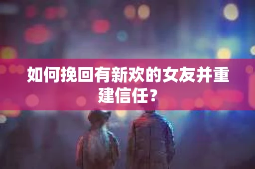 如何挽回有新欢的女友并重建信任？