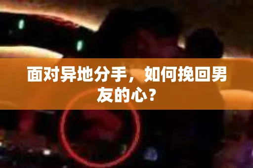 面对异地分手，如何挽回男友的心？