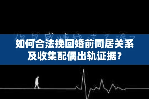 如何合法挽回婚前同居关系及收集配偶出轨证据？