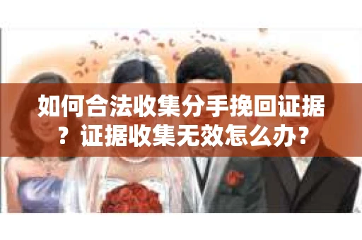 如何合法收集分手挽回证据？证据收集无效怎么办？
