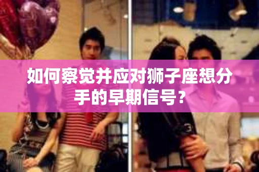 如何察觉并应对狮子座想分手的早期信号？