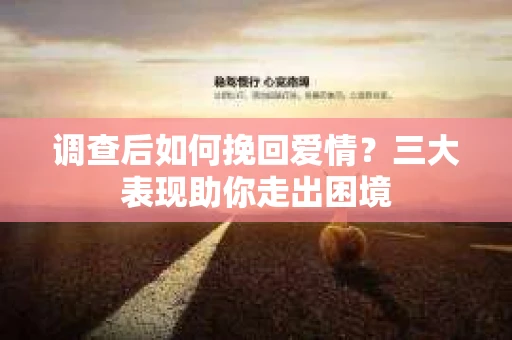 调查后如何挽回爱情？三大表现助你走出困境