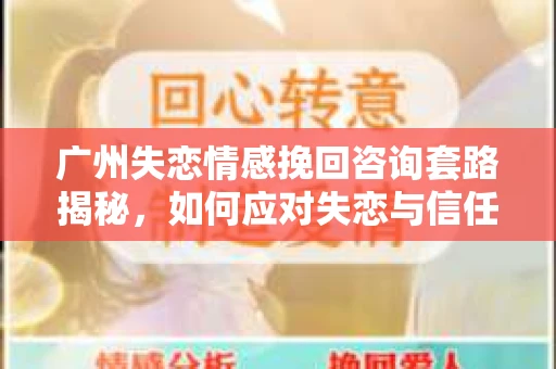 广州失恋情感挽回咨询套路揭秘，如何应对失恋与信任危机？