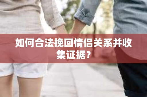 如何合法挽回情侣关系并收集证据？