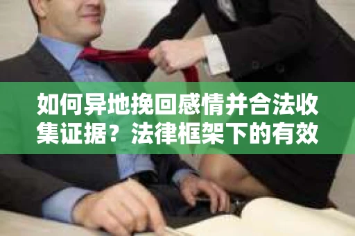 如何异地挽回感情并合法收集证据？法律框架下的有效证据收集方案