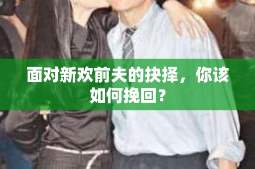 面对新欢前夫的抉择，你该如何挽回？