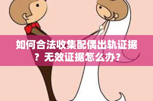 如何合法收集配偶出轨证据？无效证据怎么办？
