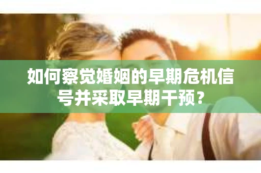 如何察觉婚姻的早期危机信号并采取早期干预？