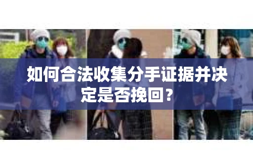 如何合法收集分手证据并决定是否挽回？
