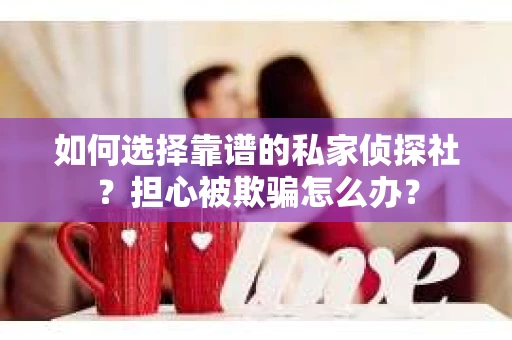如何选择靠谱的私家侦探社？担心被欺骗怎么办？
