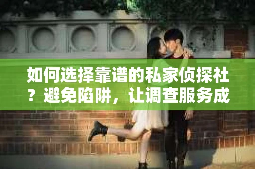 如何选择靠谱的私家侦探社？避免陷阱，让调查服务成为挽回友情的助力