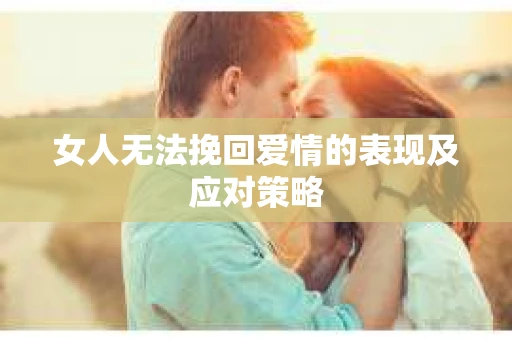 女人无法挽回爱情的表现及应对策略
