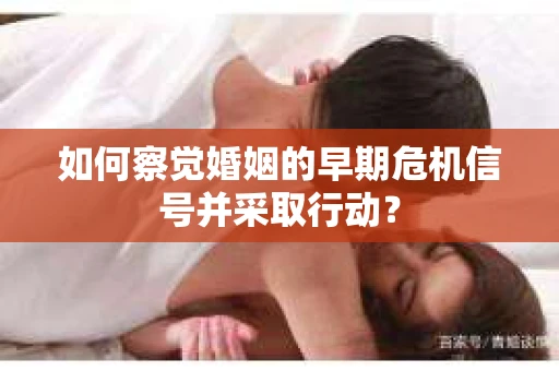 如何察觉婚姻的早期危机信号并采取行动？