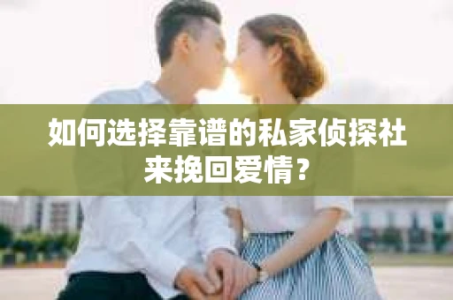 如何选择靠谱的私家侦探社来挽回爱情？
