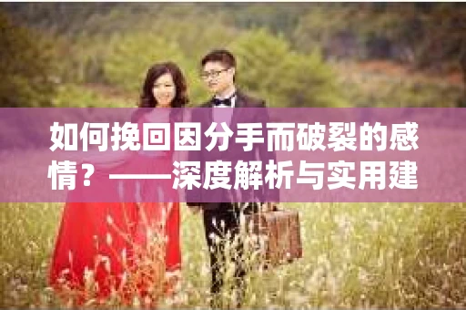 如何挽回因分手而破裂的感情？——深度解析与实用建议