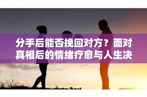分手后能否挽回对方？面对真相后的情绪疗愈与人生决策