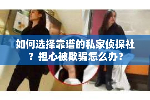 如何选择靠谱的私家侦探社？担心被欺骗怎么办？