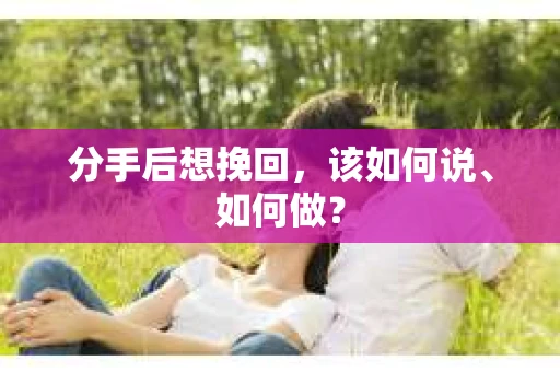 分手后想挽回，该如何说、如何做？