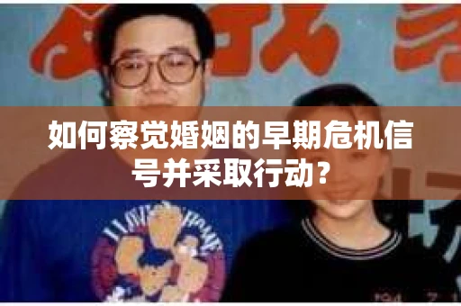 如何察觉婚姻的早期危机信号并采取行动？