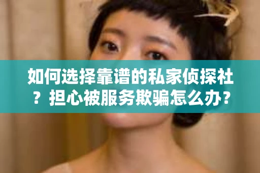 如何选择靠谱的私家侦探社？担心被服务欺骗怎么办？