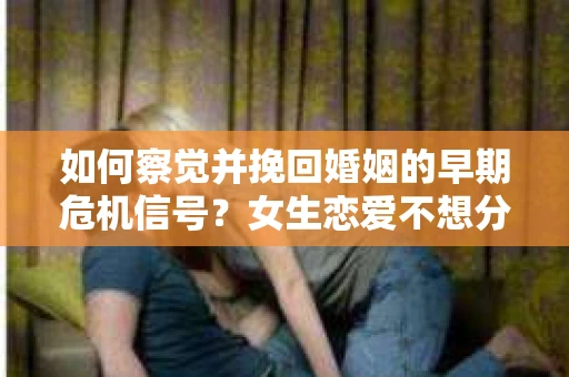 如何察觉并挽回婚姻的早期危机信号？女生恋爱不想分手的应对策略