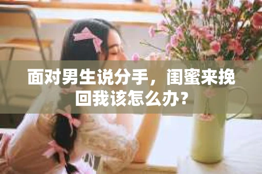 面对男生说分手，闺蜜来挽回我该怎么办？