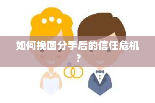 如何挽回分手后的信任危机？