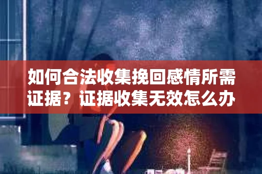 如何合法收集挽回感情所需证据？证据收集无效怎么办？