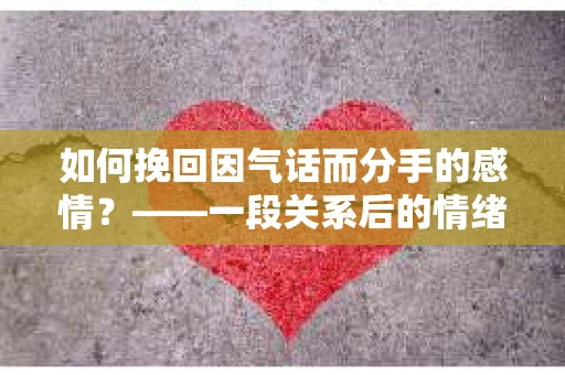 如何挽回因气话而分手的感情？——一段关系后的情绪疗愈与决策之路