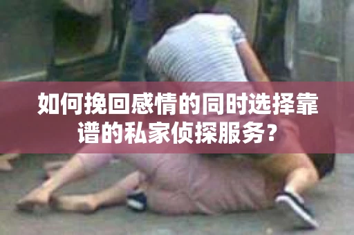 如何挽回感情的同时选择靠谱的私家侦探服务？