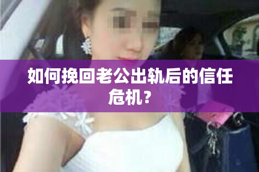 如何挽回老公出轨后的信任危机？