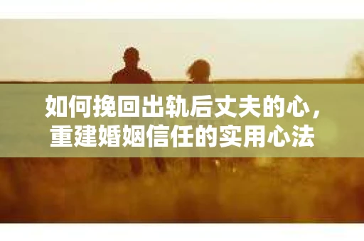 如何挽回出轨后丈夫的心，重建婚姻信任的实用心法