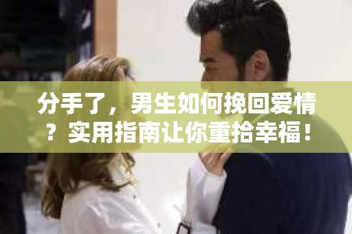 分手了，男生如何挽回爱情？实用指南让你重拾幸福！