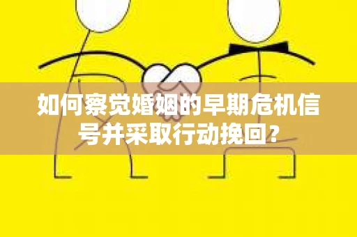 如何察觉婚姻的早期危机信号并采取行动挽回？