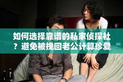 如何选择靠谱的私家侦探社？避免被挽回老公计算珍爱情感的陷阱