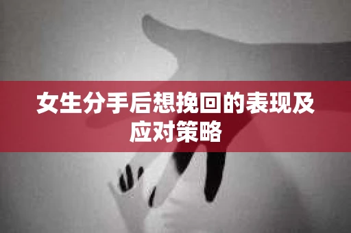 女生分手后想挽回的表现及应对策略