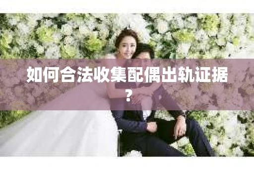 如何合法收集配偶出轨证据？