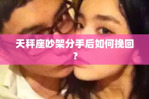 天秤座吵架分手后如何挽回? 天秤座吵架分手后如何挽回?