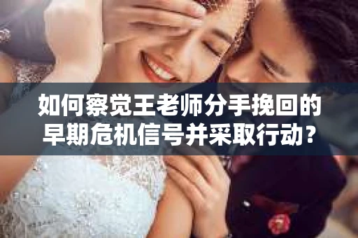 如何察觉王老师分手挽回的早期危机信号并采取行动？